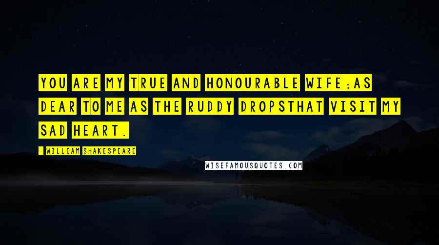 William Shakespeare Quotes: You are my true and honourable wife;As dear to me as the ruddy dropsThat visit my sad heart.