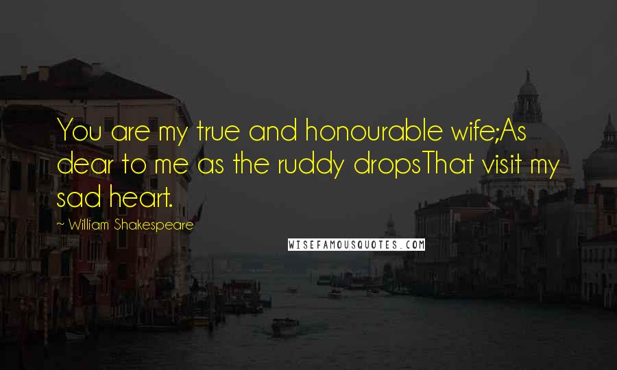 William Shakespeare Quotes: You are my true and honourable wife;As dear to me as the ruddy dropsThat visit my sad heart.