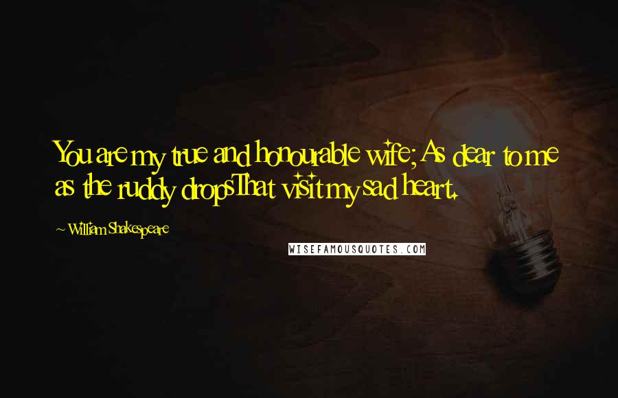 William Shakespeare Quotes: You are my true and honourable wife;As dear to me as the ruddy dropsThat visit my sad heart.