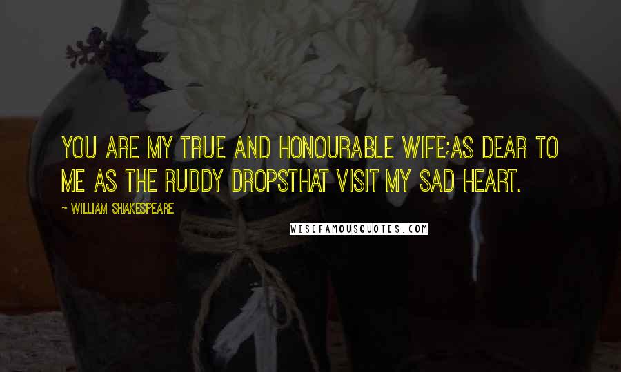 William Shakespeare Quotes: You are my true and honourable wife;As dear to me as the ruddy dropsThat visit my sad heart.