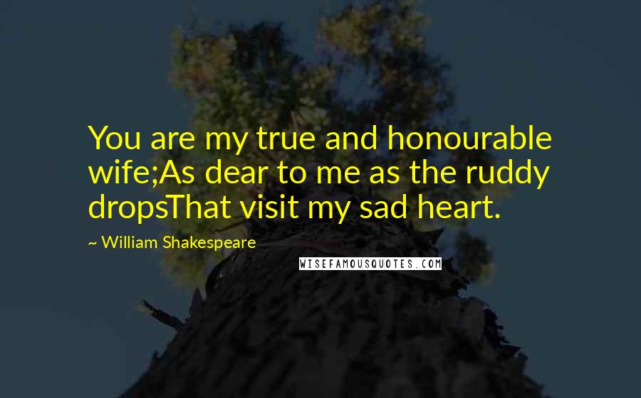 William Shakespeare Quotes: You are my true and honourable wife;As dear to me as the ruddy dropsThat visit my sad heart.