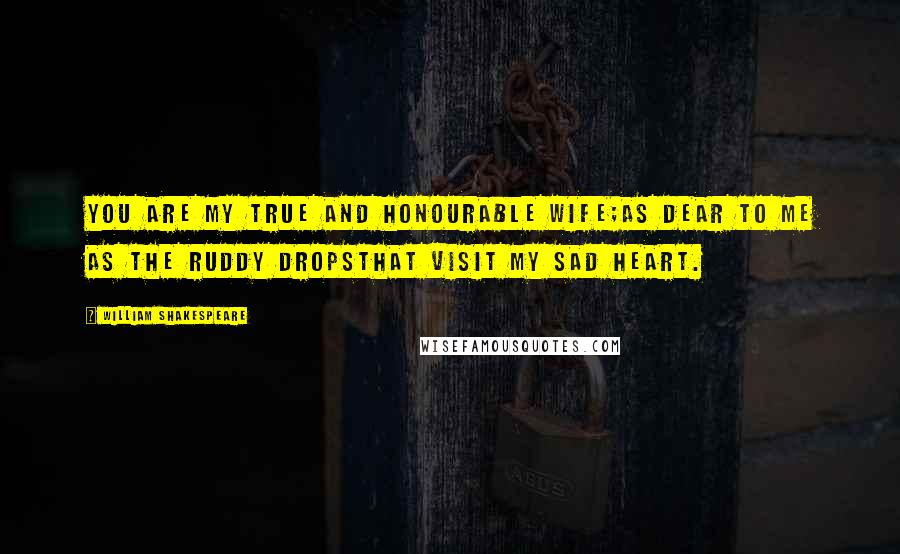 William Shakespeare Quotes: You are my true and honourable wife;As dear to me as the ruddy dropsThat visit my sad heart.