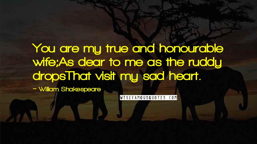 William Shakespeare Quotes: You are my true and honourable wife;As dear to me as the ruddy dropsThat visit my sad heart.