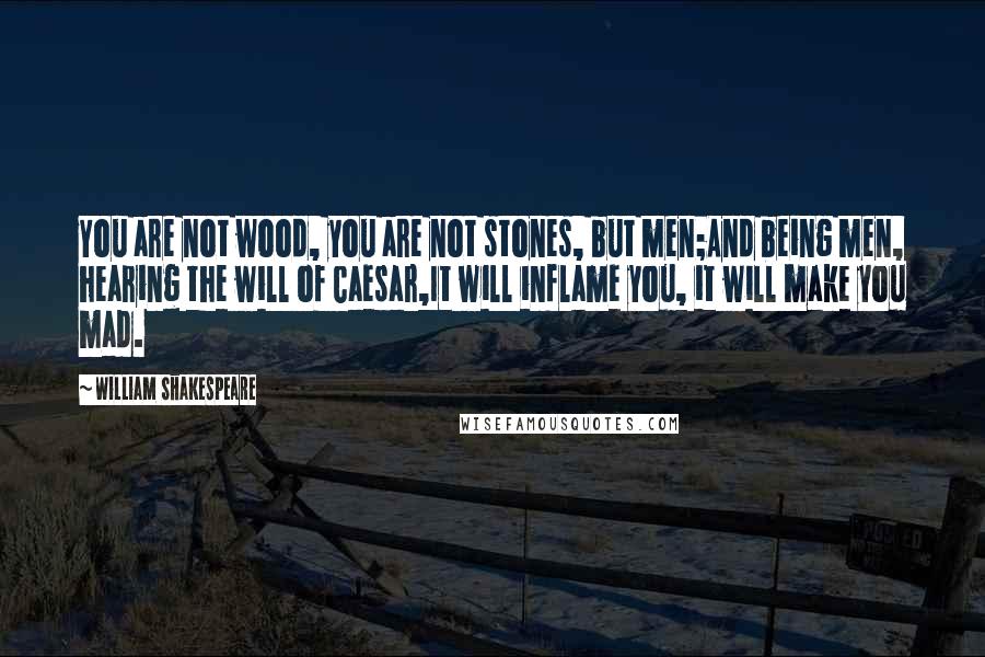 William Shakespeare Quotes: You are not wood, you are not stones, but men;And being men, hearing the will of Caesar,It will inflame you, it will make you mad.