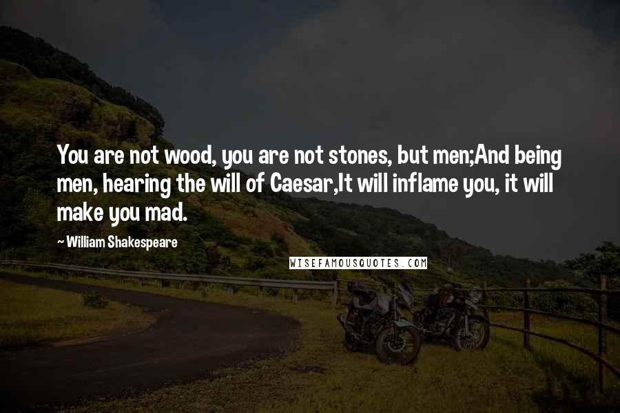 William Shakespeare Quotes: You are not wood, you are not stones, but men;And being men, hearing the will of Caesar,It will inflame you, it will make you mad.