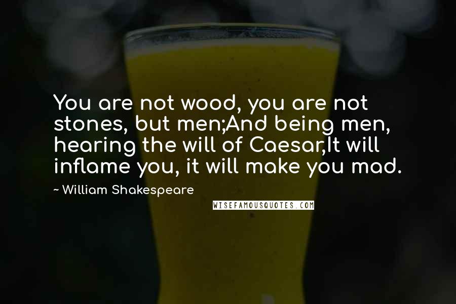 William Shakespeare Quotes: You are not wood, you are not stones, but men;And being men, hearing the will of Caesar,It will inflame you, it will make you mad.
