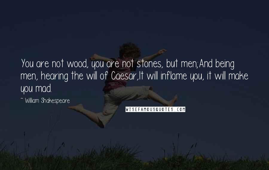 William Shakespeare Quotes: You are not wood, you are not stones, but men;And being men, hearing the will of Caesar,It will inflame you, it will make you mad.