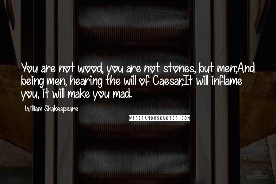 William Shakespeare Quotes: You are not wood, you are not stones, but men;And being men, hearing the will of Caesar,It will inflame you, it will make you mad.