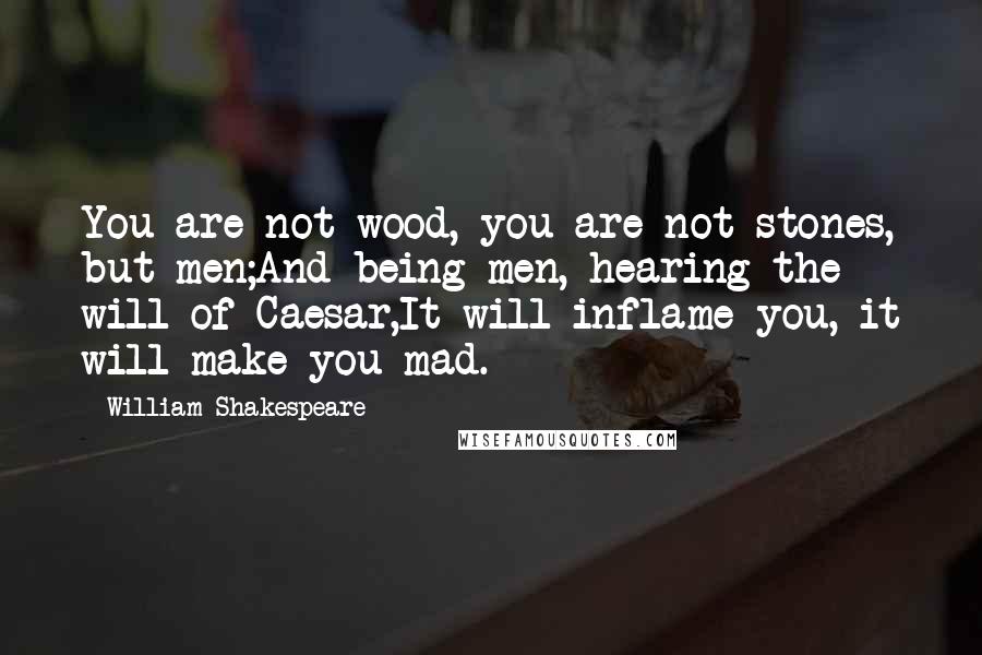 William Shakespeare Quotes: You are not wood, you are not stones, but men;And being men, hearing the will of Caesar,It will inflame you, it will make you mad.