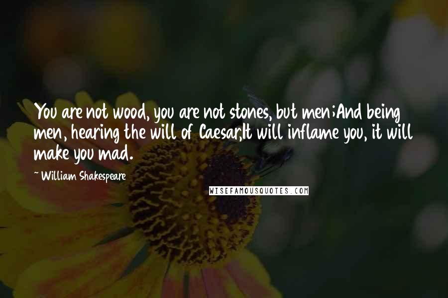 William Shakespeare Quotes: You are not wood, you are not stones, but men;And being men, hearing the will of Caesar,It will inflame you, it will make you mad.