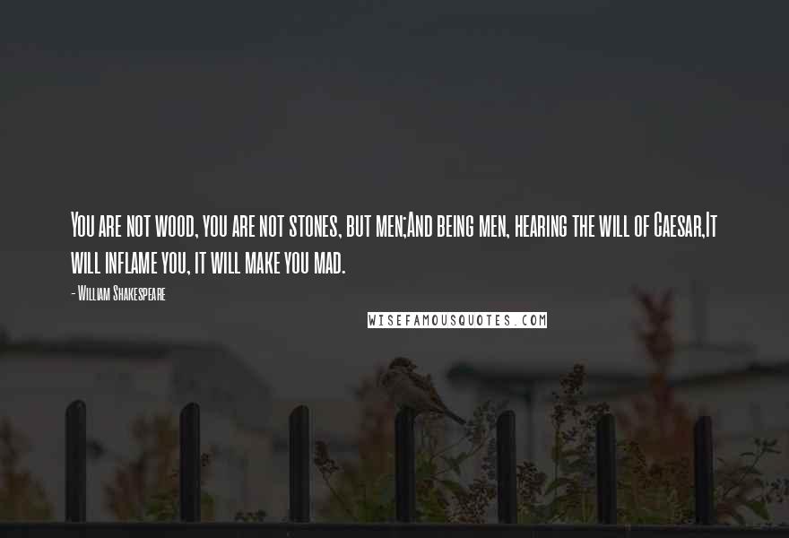 William Shakespeare Quotes: You are not wood, you are not stones, but men;And being men, hearing the will of Caesar,It will inflame you, it will make you mad.