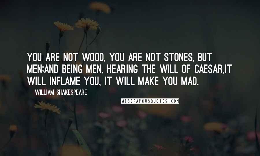 William Shakespeare Quotes: You are not wood, you are not stones, but men;And being men, hearing the will of Caesar,It will inflame you, it will make you mad.