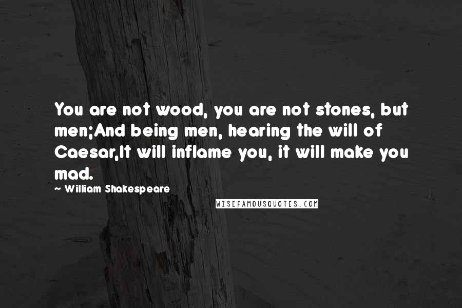 William Shakespeare Quotes: You are not wood, you are not stones, but men;And being men, hearing the will of Caesar,It will inflame you, it will make you mad.