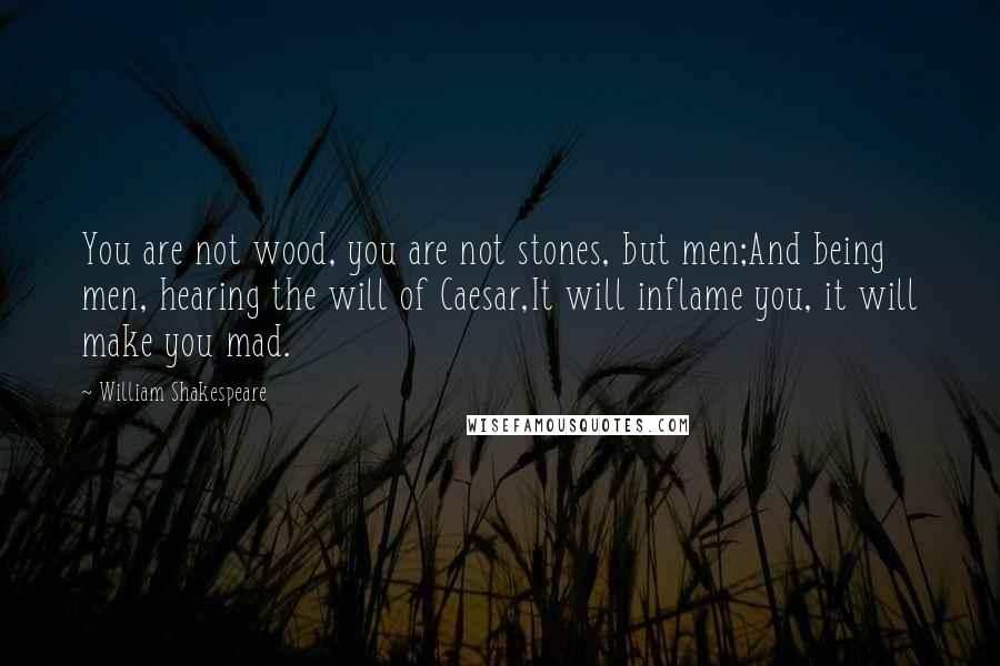 William Shakespeare Quotes: You are not wood, you are not stones, but men;And being men, hearing the will of Caesar,It will inflame you, it will make you mad.