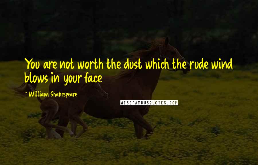 William Shakespeare Quotes: You are not worth the dust which the rude wind blows in your face