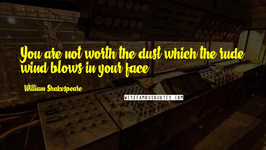 William Shakespeare Quotes: You are not worth the dust which the rude wind blows in your face