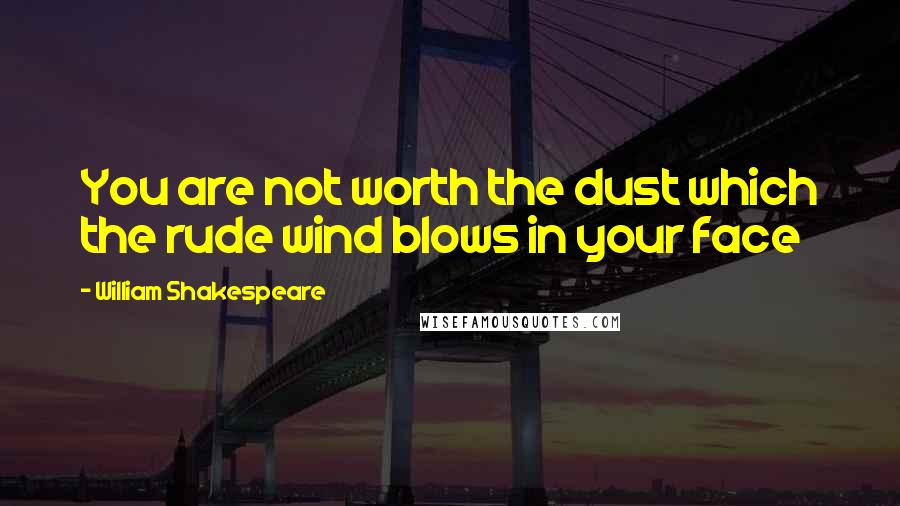 William Shakespeare Quotes: You are not worth the dust which the rude wind blows in your face