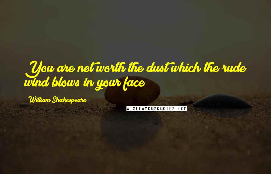 William Shakespeare Quotes: You are not worth the dust which the rude wind blows in your face