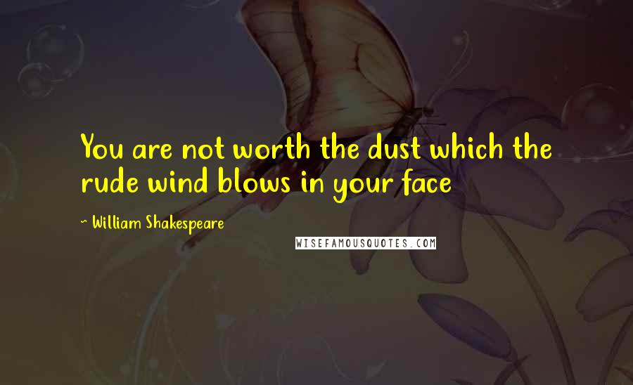 William Shakespeare Quotes: You are not worth the dust which the rude wind blows in your face