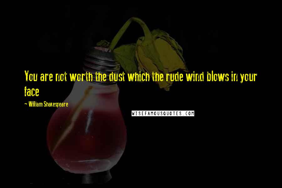 William Shakespeare Quotes: You are not worth the dust which the rude wind blows in your face