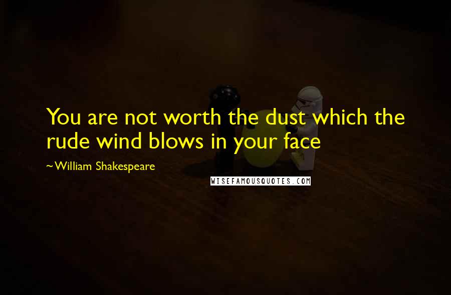 William Shakespeare Quotes: You are not worth the dust which the rude wind blows in your face