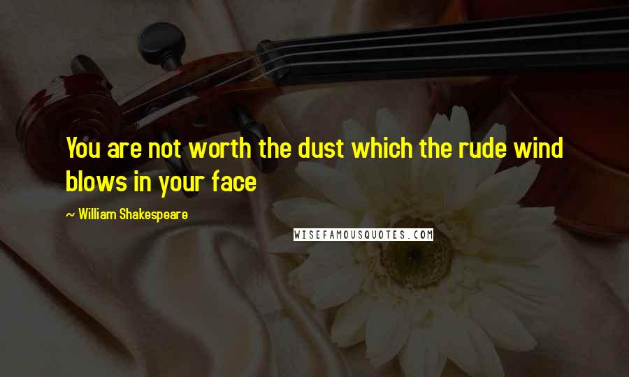 William Shakespeare Quotes: You are not worth the dust which the rude wind blows in your face