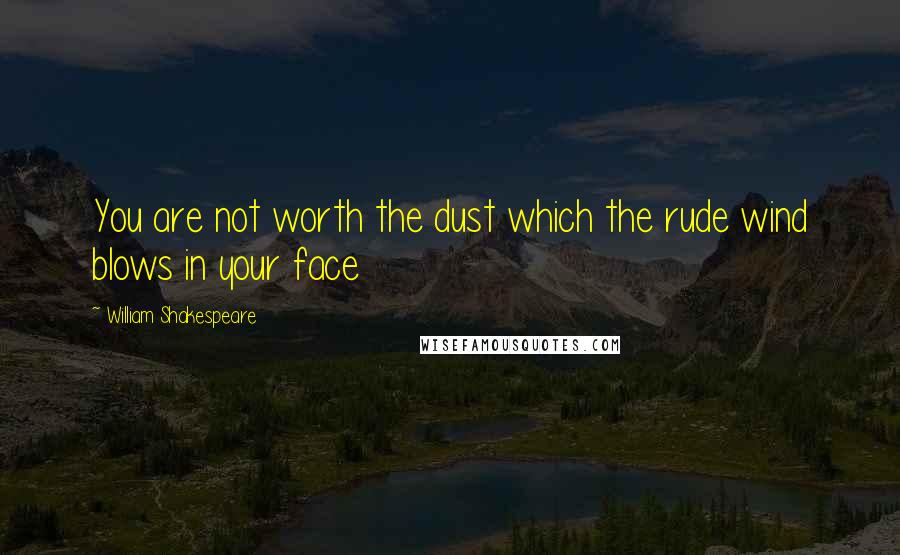 William Shakespeare Quotes: You are not worth the dust which the rude wind blows in your face