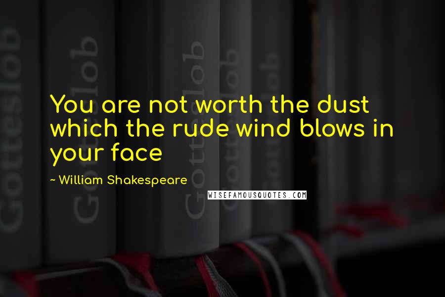 William Shakespeare Quotes: You are not worth the dust which the rude wind blows in your face