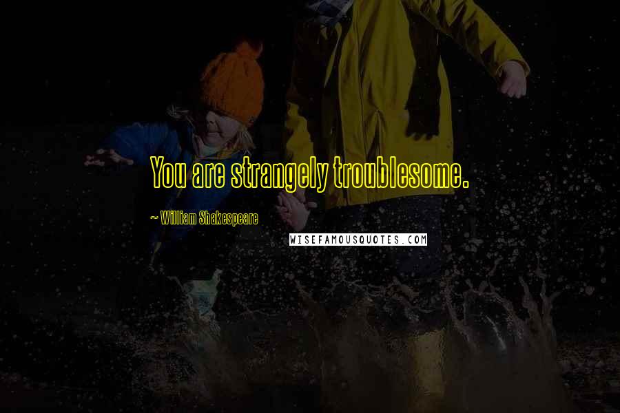 William Shakespeare Quotes: You are strangely troublesome.