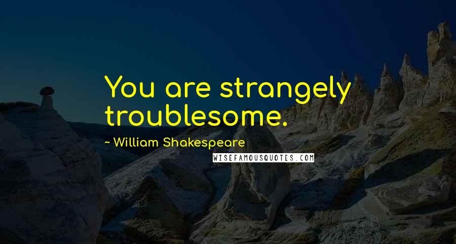 William Shakespeare Quotes: You are strangely troublesome.