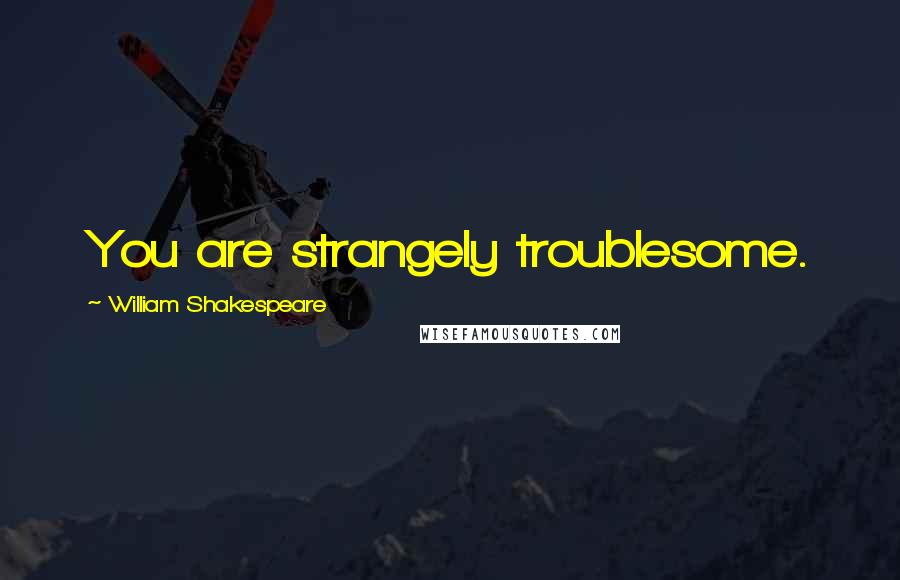 William Shakespeare Quotes: You are strangely troublesome.
