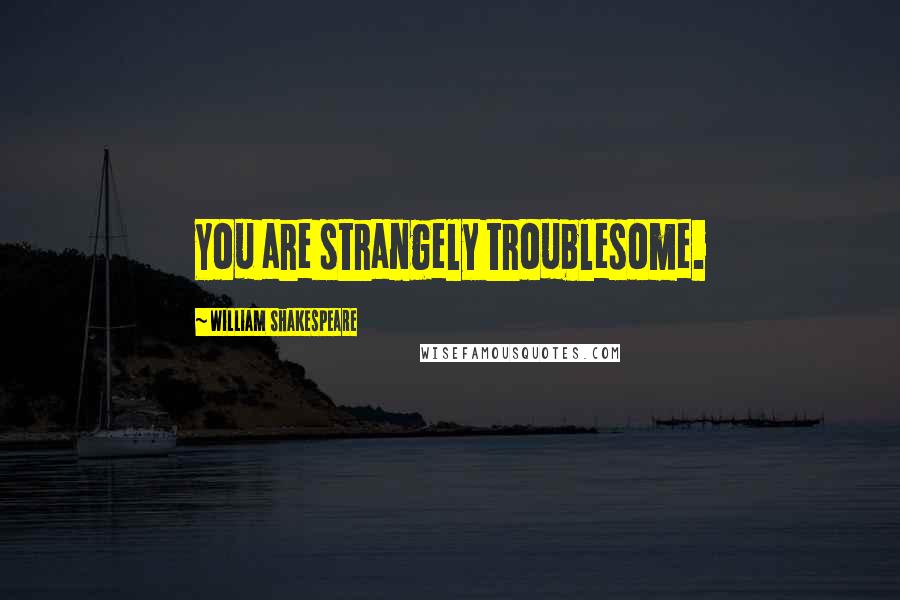 William Shakespeare Quotes: You are strangely troublesome.