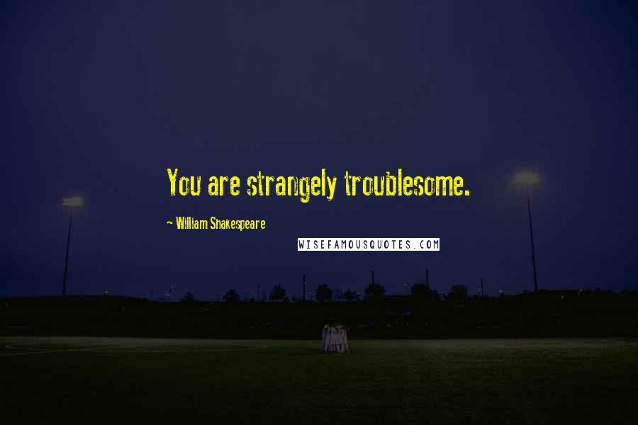 William Shakespeare Quotes: You are strangely troublesome.