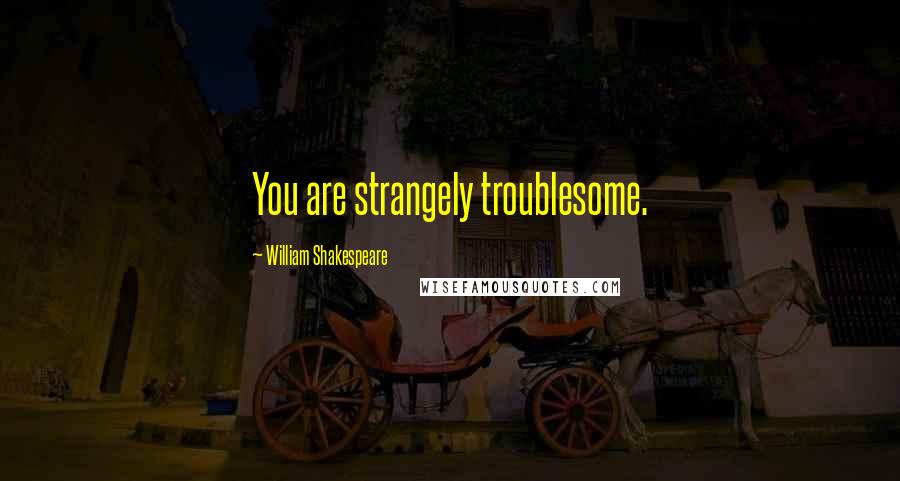 William Shakespeare Quotes: You are strangely troublesome.