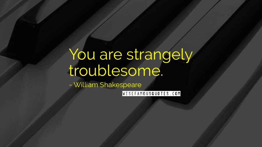 William Shakespeare Quotes: You are strangely troublesome.