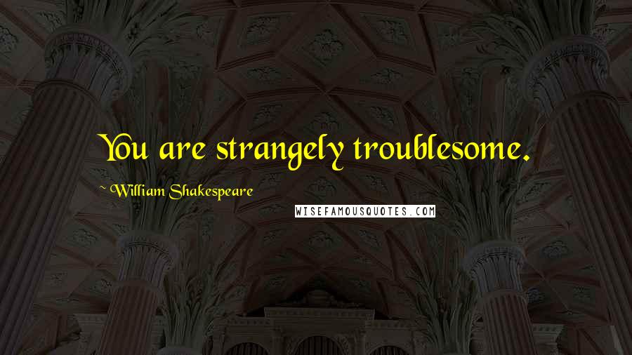 William Shakespeare Quotes: You are strangely troublesome.