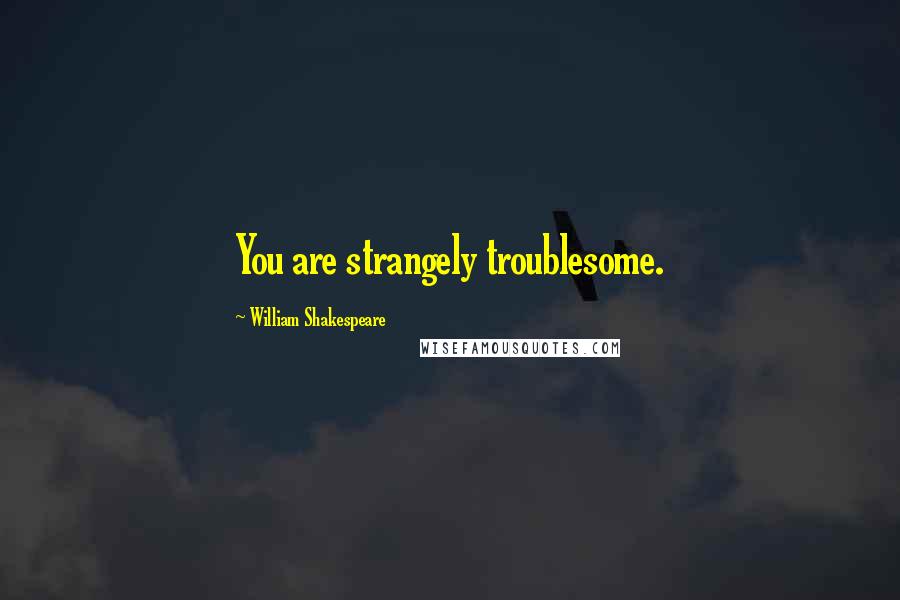 William Shakespeare Quotes: You are strangely troublesome.