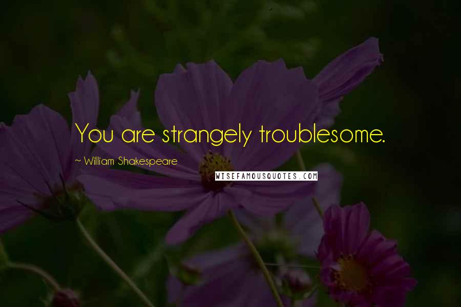 William Shakespeare Quotes: You are strangely troublesome.