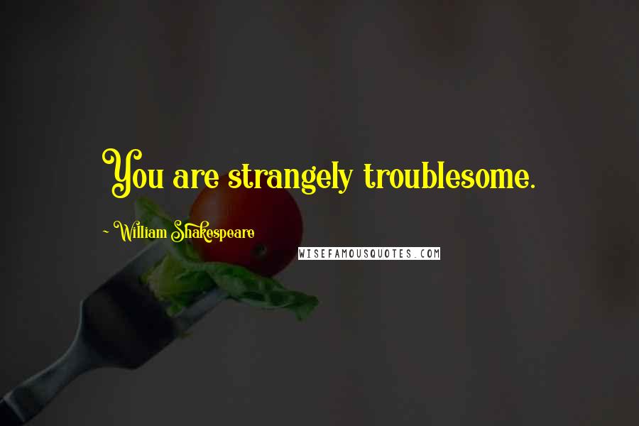 William Shakespeare Quotes: You are strangely troublesome.