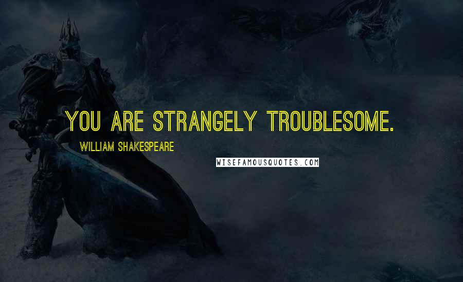 William Shakespeare Quotes: You are strangely troublesome.