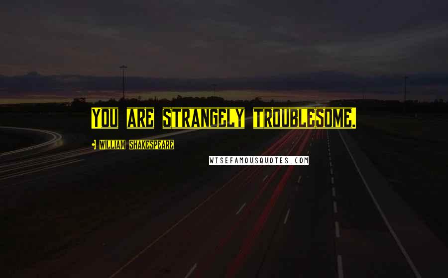 William Shakespeare Quotes: You are strangely troublesome.