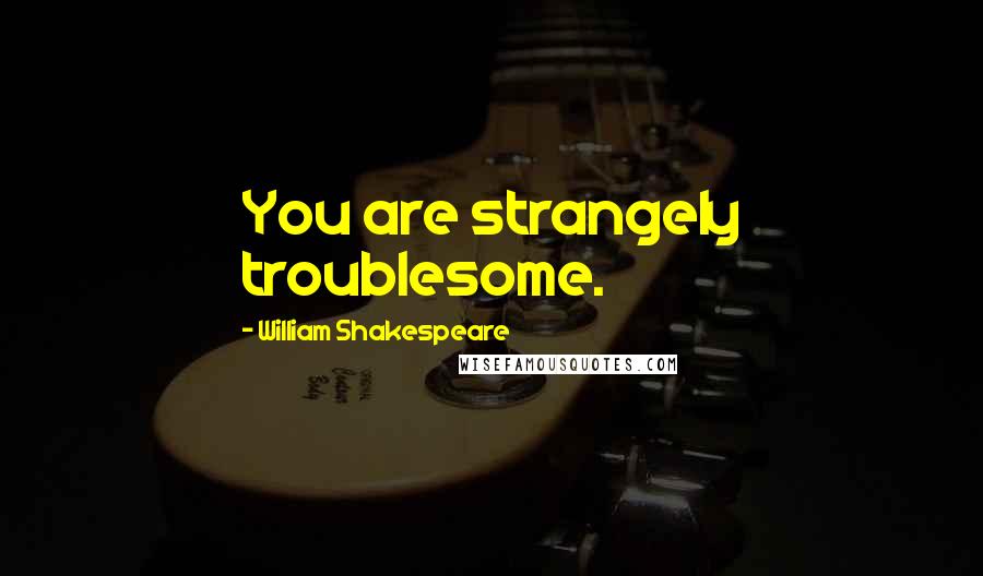 William Shakespeare Quotes: You are strangely troublesome.