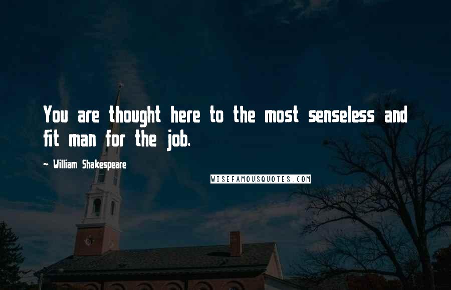 William Shakespeare Quotes: You are thought here to the most senseless and fit man for the job.