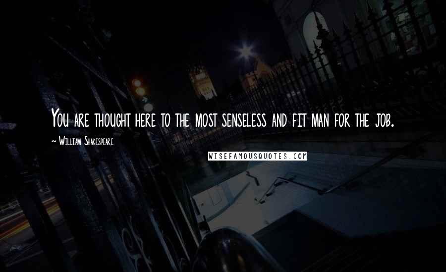 William Shakespeare Quotes: You are thought here to the most senseless and fit man for the job.