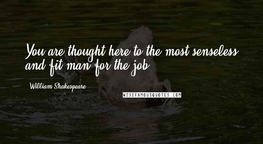 William Shakespeare Quotes: You are thought here to the most senseless and fit man for the job.