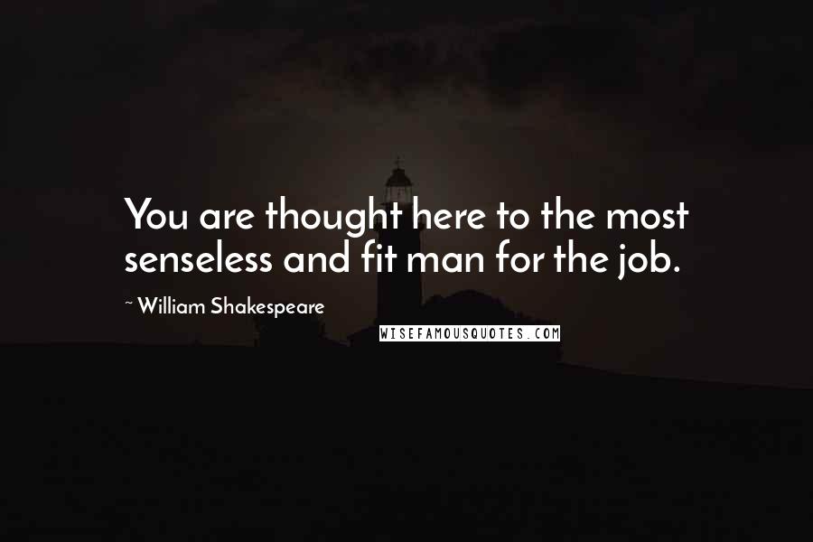 William Shakespeare Quotes: You are thought here to the most senseless and fit man for the job.