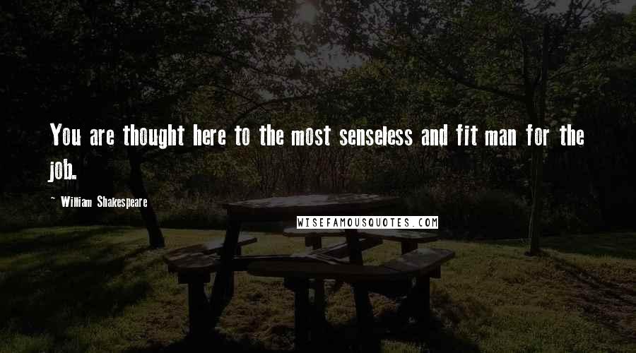 William Shakespeare Quotes: You are thought here to the most senseless and fit man for the job.
