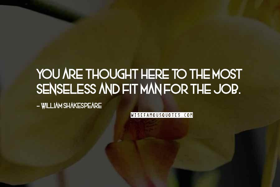 William Shakespeare Quotes: You are thought here to the most senseless and fit man for the job.