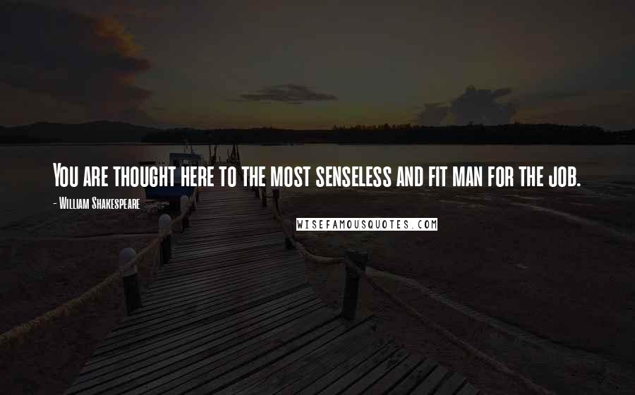 William Shakespeare Quotes: You are thought here to the most senseless and fit man for the job.