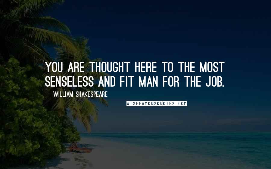 William Shakespeare Quotes: You are thought here to the most senseless and fit man for the job.
